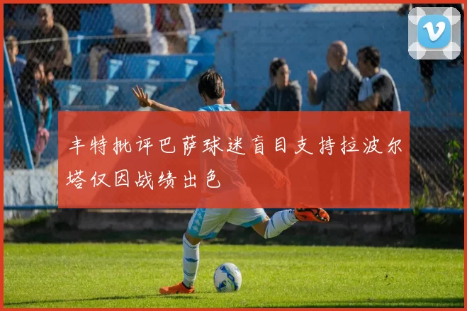 丰特批评巴萨球迷盲目支持拉波尔塔仅因战绩出色