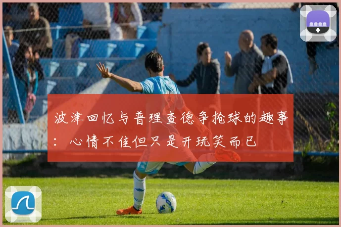 波津回忆与普理查德争抢球的趣事：心情不佳但只是开玩笑而已