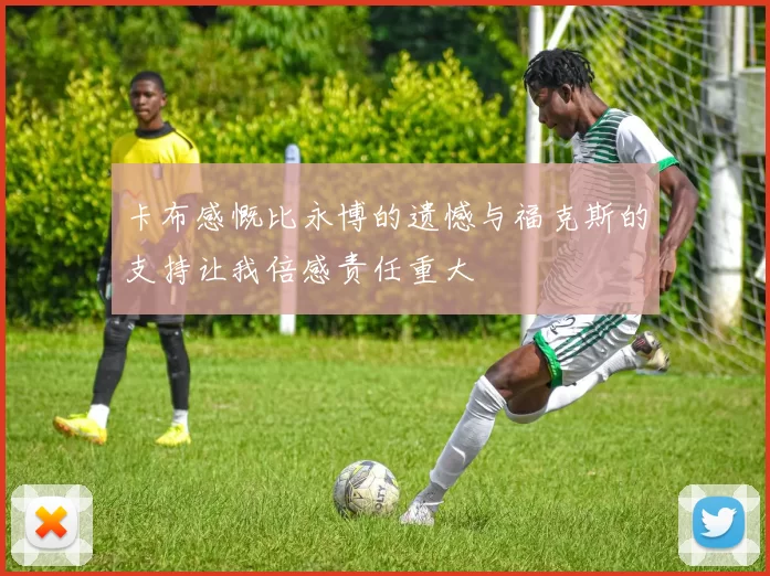 卡布感慨比永博的遗憾与福克斯的支持让我倍感责任重大