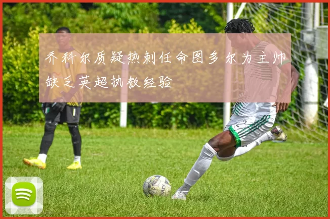 乔科尔质疑热刺任命图多尔为主帅缺乏英超执教经验