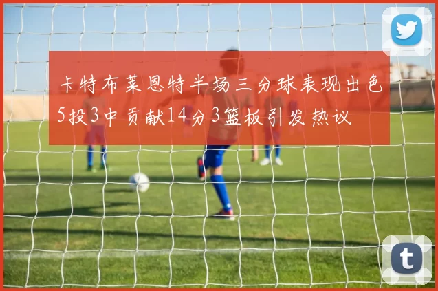 卡特布莱恩特半场三分球表现出色5投3中贡献14分3篮板引发热议