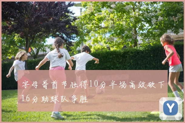 字母哥首节独得10分半场高效砍下16分助球队争胜