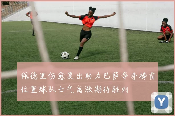 佩德里伤愈复出助力巴萨争夺榜首位置球队士气高涨期待胜利