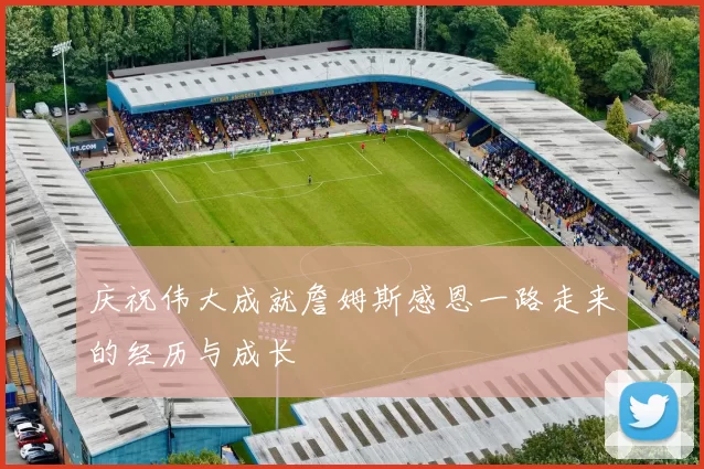 庆祝伟大成就詹姆斯感恩一路走来的经历与成长