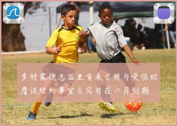 多特蒙德总监里肯表示将与受伤的詹谈续约事宜合同将在六月到期