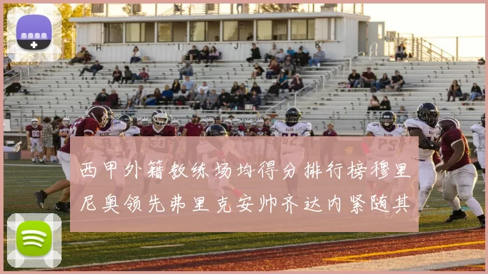 西甲外籍教练场均得分排行榜穆里尼奥领先弗里克安帅齐达内紧随其后