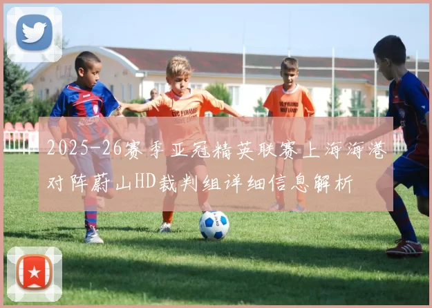 2025-26赛季亚冠精英联赛上海海港对阵蔚山HD裁判组详细信息解析
