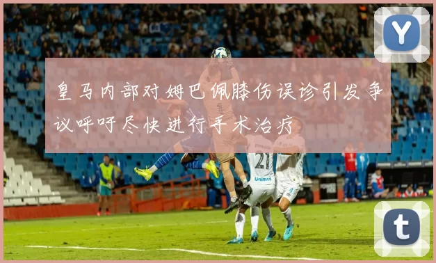 皇马内部对姆巴佩膝伤误诊引发争议呼吁尽快进行手术治疗