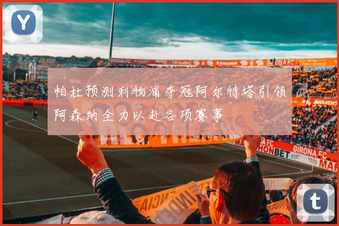 帕杜预测利物浦夺冠阿尔特塔引领阿森纳全力以赴各项赛事
