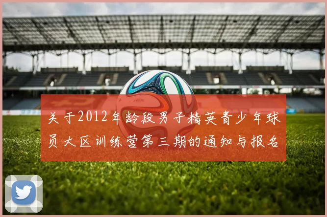 关于2012年龄段男子精英青少年球员大区训练营第三期的通知与报名事项