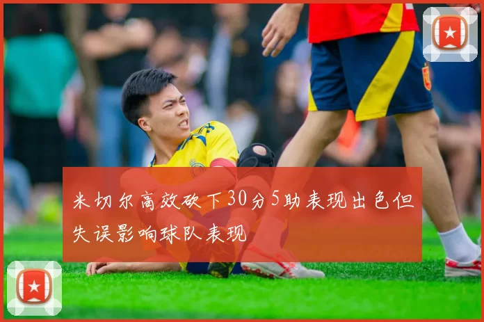 米切尔高效砍下30分5助表现出色但失误影响球队表现