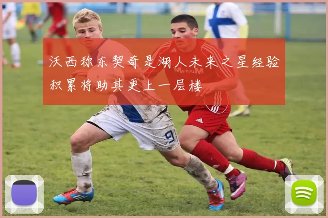 沃西称东契奇是湖人未来之星经验积累将助其更上一层楼