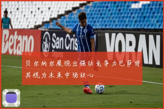 贝尔纳尔展现出强劲竞争力巴萨将其视为未来中场核心