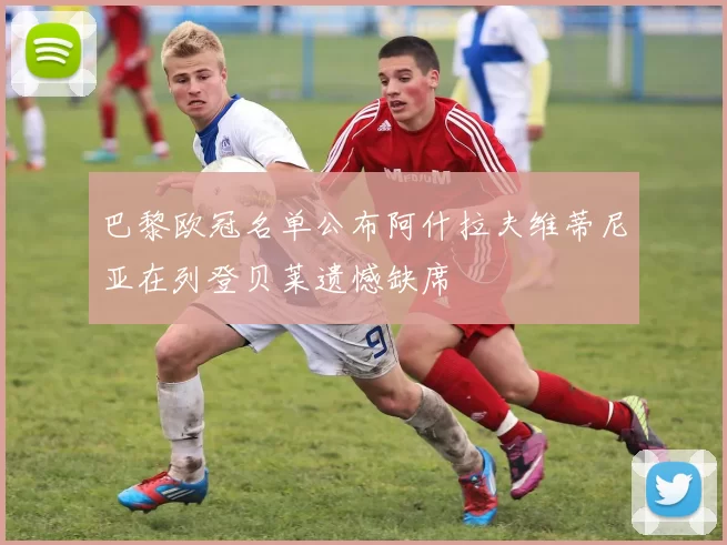 巴黎欧冠名单公布阿什拉夫维蒂尼亚在列登贝莱遗憾缺席