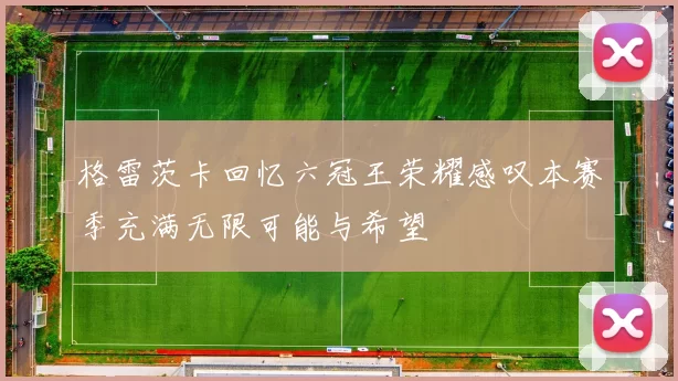 格雷茨卡回忆六冠王荣耀感叹本赛季充满无限可能与希望