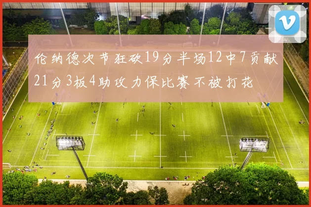 伦纳德次节狂砍19分半场12中7贡献21分3板4助攻力保比赛不被打花