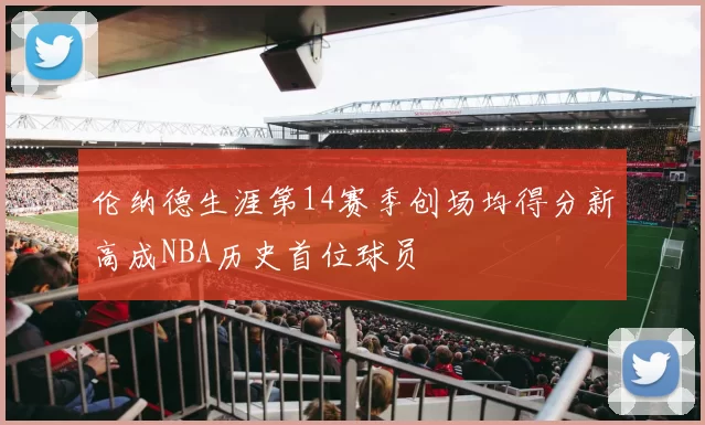 伦纳德生涯第14赛季创场均得分新高成NBA历史首位球员