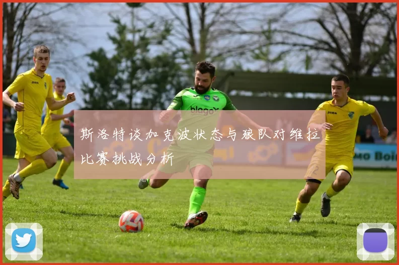 斯洛特谈加克波状态与狼队对维拉比赛挑战分析