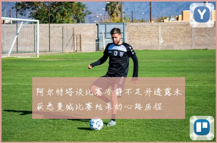 阿尔特塔谈比赛冷静不足并透露未获悉曼城比赛结果的心路历程