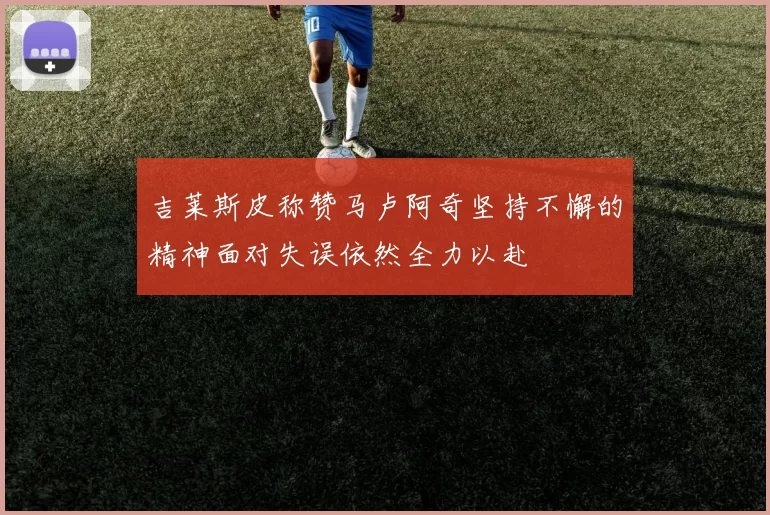吉莱斯皮称赞马卢阿奇坚持不懈的精神面对失误依然全力以赴