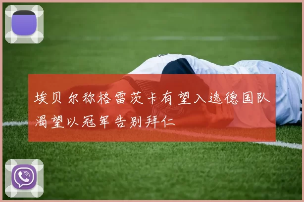 埃贝尔称格雷茨卡有望入选德国队渴望以冠军告别拜仁