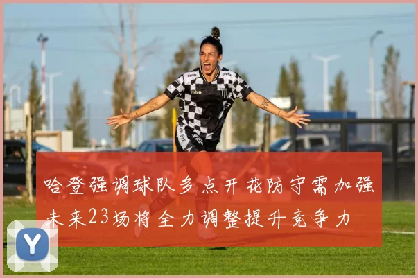 哈登强调球队多点开花防守需加强未来23场将全力调整提升竞争力
