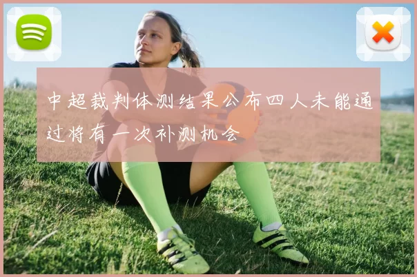 中超裁判体测结果公布四人未能通过将有一次补测机会