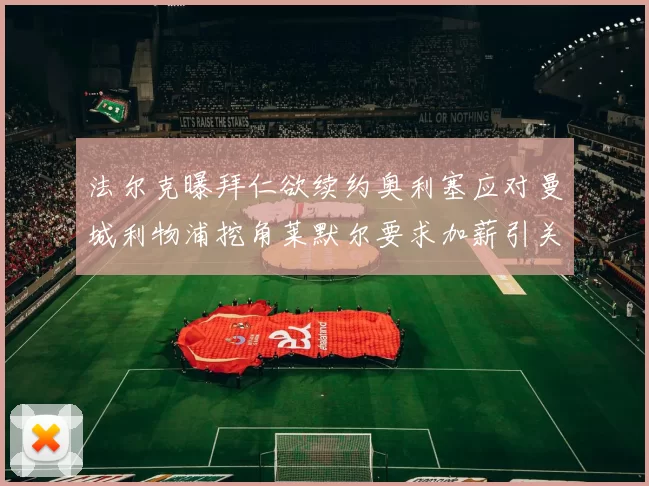 法尔克曝拜仁欲续约奥利塞应对曼城利物浦挖角莱默尔要求加薪引关注