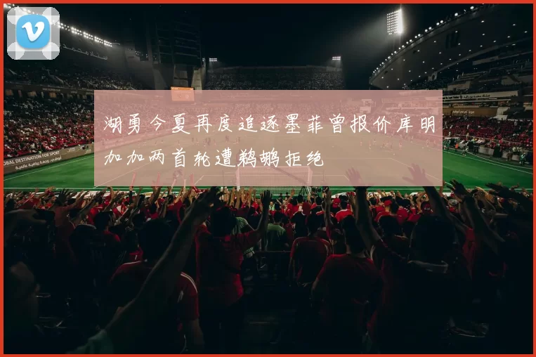 湖勇今夏再度追逐墨菲曾报价库明加加两首轮遭鹈鹕拒绝
