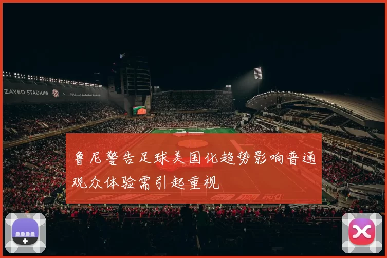 鲁尼警告足球美国化趋势影响普通观众体验需引起重视