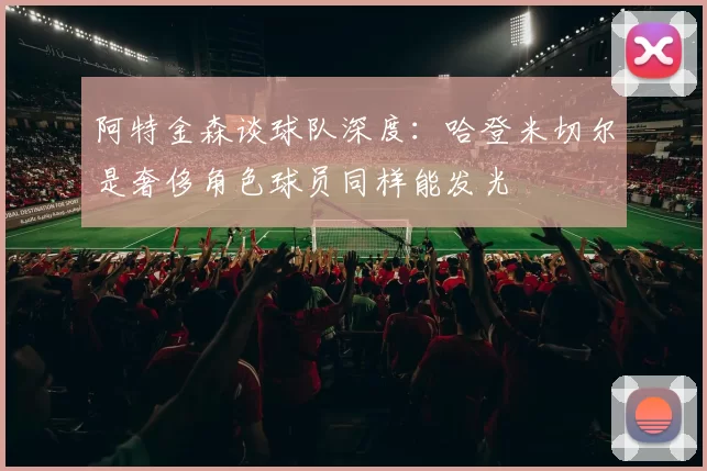 阿特金森谈球队深度：哈登米切尔是奢侈角色球员同样能发光