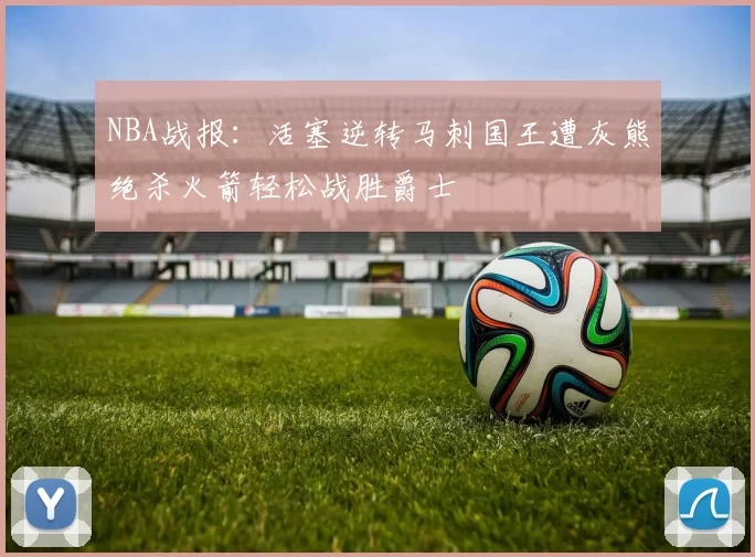 NBA战报：活塞逆转马刺国王遭灰熊绝杀火箭轻松战胜爵士