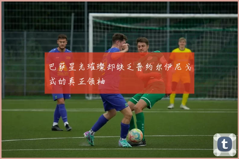 巴萨星光璀璨却缺乏普约尔伊尼戈式的真正领袖